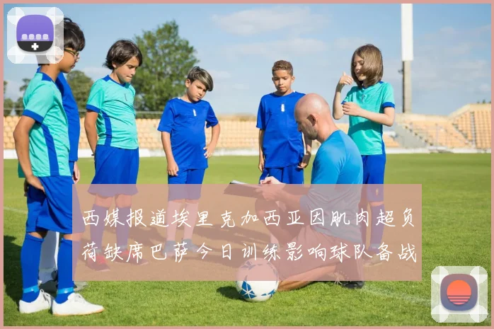西媒报道埃里克加西亚因肌肉超负荷缺席巴萨今日训练影响球队备战