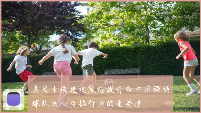 乌度卡谈进攻策略提升命中率强调球队决心与执行力的重要性