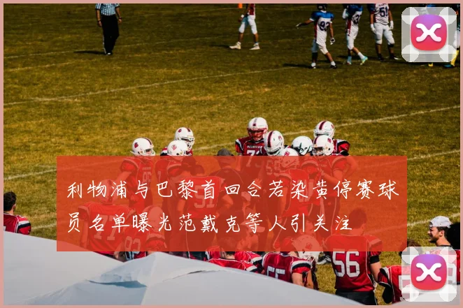 利物浦与巴黎首回合若染黄停赛球员名单曝光范戴克等人引关注