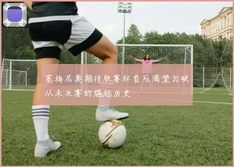 塞梅尼奥期待联赛杯首冠渴望打破从未决赛的尴尬历史