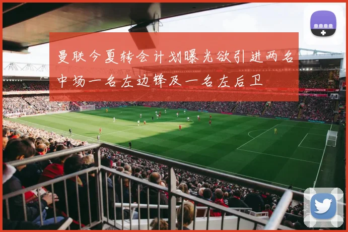 曼联今夏转会计划曝光欲引进两名中场一名左边锋及一名左后卫
