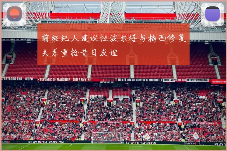 前经纪人建议拉波尔塔与梅西修复关系重拾昔日友谊