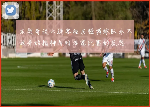 东契奇谈六连客经历强调球队永不放弃的精神与对活塞比赛的反思