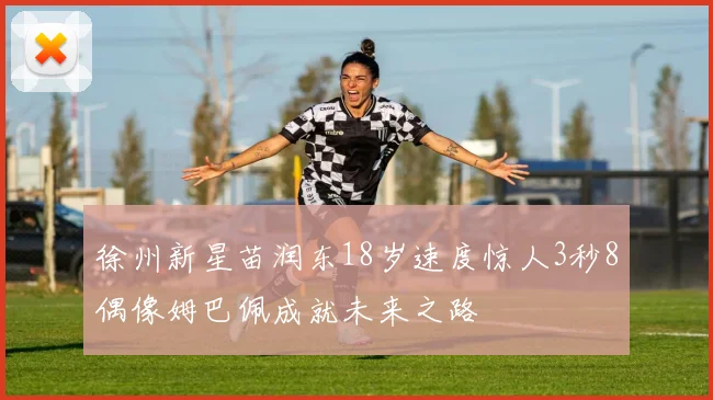 徐州新星苗润东18岁速度惊人3秒8偶像姆巴佩成就未来之路