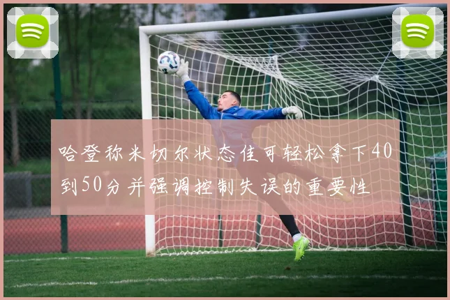 哈登称米切尔状态佳可轻松拿下40到50分并强调控制失误的重要性